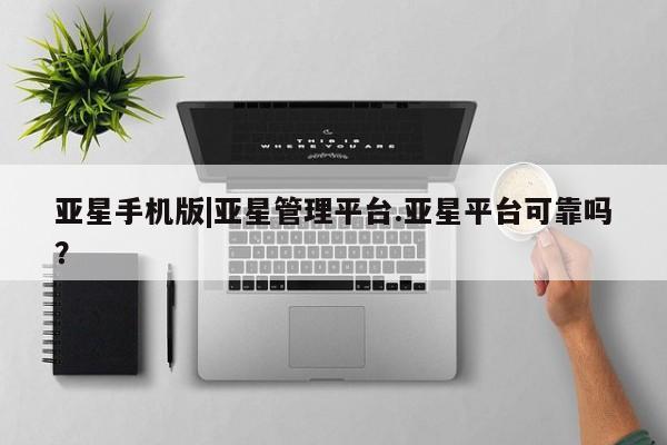 亚星入口 亚星会员开户亚星手机版|亚星管理平台.亚星平台可靠吗？