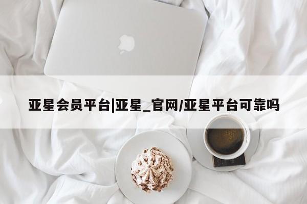 亚星入口 亚星会员开户亚星会员平台|亚星_官网/亚星平台可靠吗