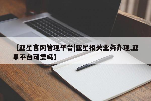 亚星入口 亚星会员开户【亚星官网管理平台|亚星相关业务办理,亚星平台可靠吗】