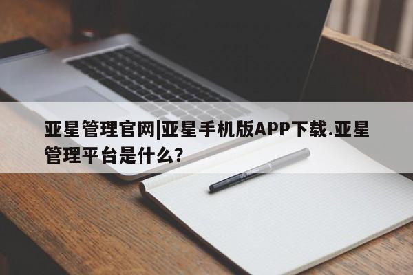 亚星入口 亚星会员开户亚星管理官网|亚星手机版APP下载.亚星管理平台是什么？