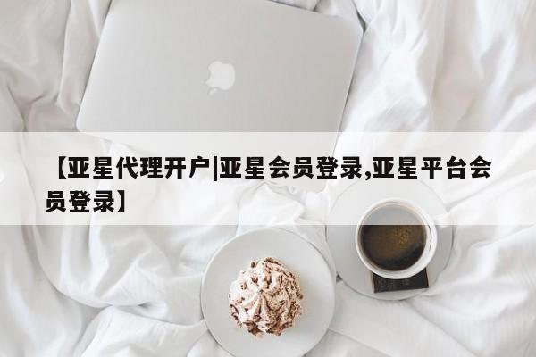 亚星入口 亚星会员开户【亚星代理开户|亚星会员登录,亚星平台会员登录】