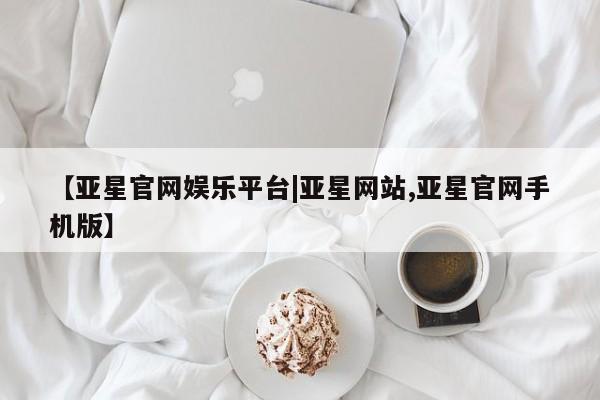 亚星入口 亚星会员开户【亚星官网娱乐平台|亚星网站,亚星官网手机版】