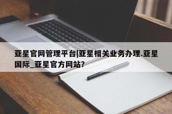 亚星入口 亚星会员开户亚星官网管理平台|亚星相关业务办理.亚星国际_亚星官方网站？