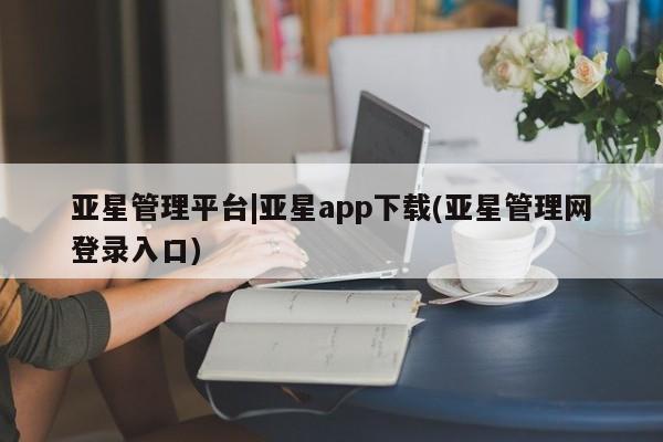 亚星入口 亚星会员开户亚星管理平台|亚星app下载(亚星管理网登录入口)