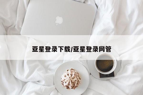 亚星入口 亚星会员开户亚星登录下载/亚星登录网管