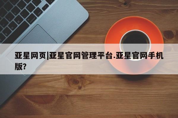 亚星入口 亚星会员开户亚星网页|亚星官网管理平台.亚星官网手机版？