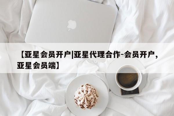亚星入口 亚星会员开户【亚星会员开户|亚星代理合作-会员开户,亚星会员端】