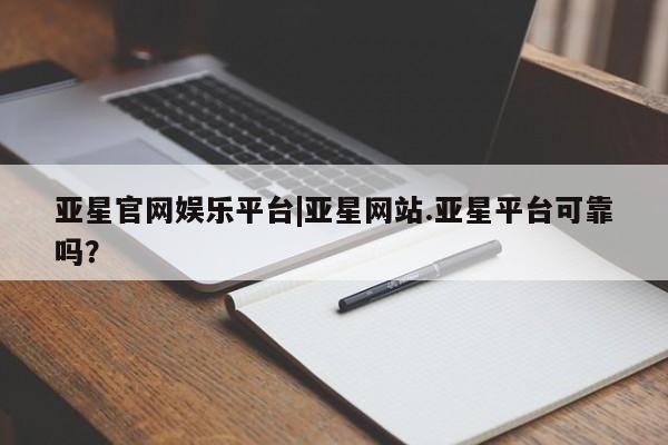 亚星入口 亚星会员开户亚星官网娱乐平台|亚星网站.亚星平台可靠吗？