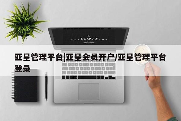 亚星入口 亚星会员开户亚星管理平台|亚星会员开户/亚星管理平台登录