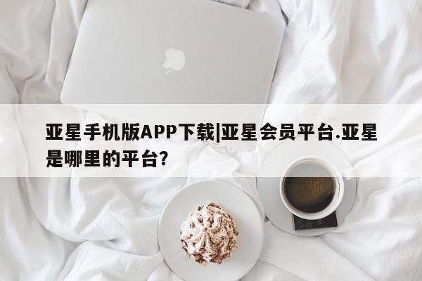 亚星手机版APP下载|亚星会员平台