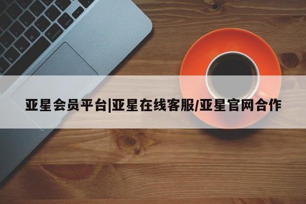 亚星入口 亚星会员开户亚星会员平台|亚星在线客服/亚星官网合作