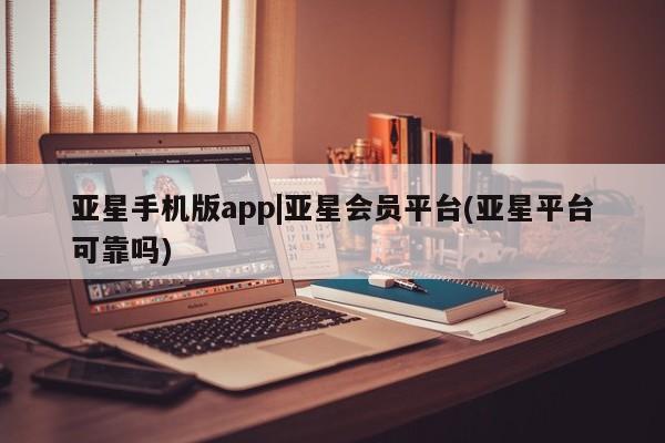 亚星入口 亚星会员开户亚星手机版app|亚星会员平台(亚星平台可靠吗)