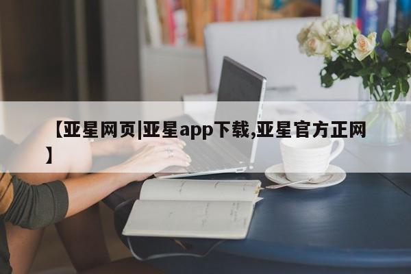 亚星入口 亚星会员开户【亚星网页|亚星app下载,亚星官方正网】