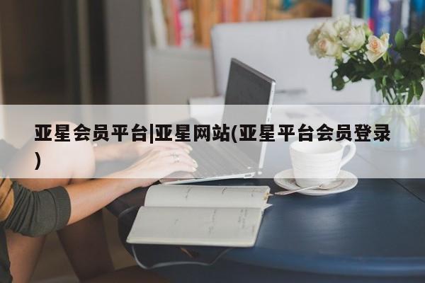 亚星入口 亚星会员开户亚星会员平台|亚星网站(亚星平台会员登录)