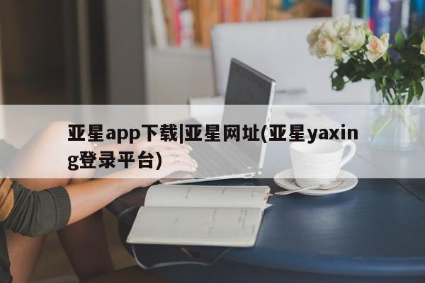 亚星入口 亚星会员开户亚星app下载|亚星网址(亚星yaxing登录平台)