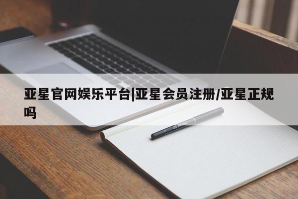 亚星入口 亚星会员开户亚星官网娱乐平台|亚星会员注册/亚星正规吗