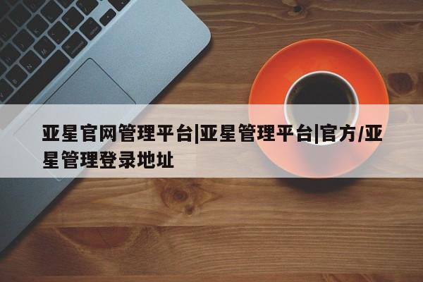 亚星入口 亚星会员开户亚星官网管理平台|亚星管理平台|官方/亚星管理登录地址
