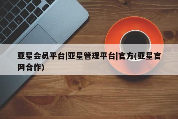 亚星入口 亚星会员开户亚星会员平台|亚星管理平台|官方(亚星官网合作)