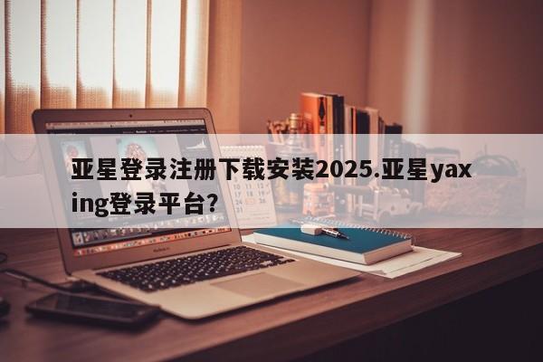 亚星入口 亚星会员开户亚星登录注册下载安装2025.亚星yaxing登录平台？