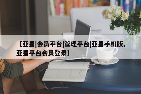 亚星入口 亚星会员开户【亚星|会员平台|管理平台|亚星手机版,亚星平台会员登录】