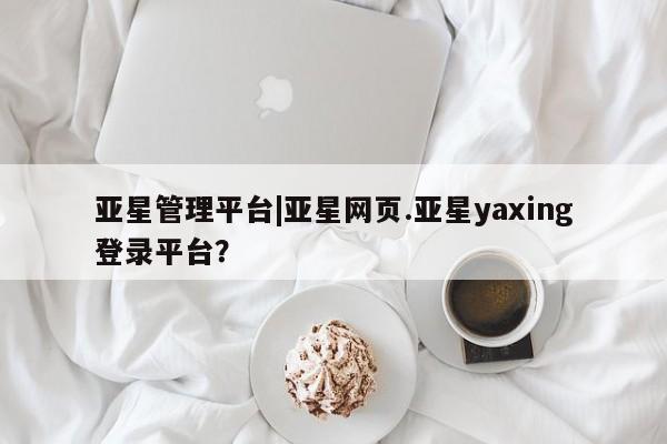 亚星入口 亚星会员开户亚星管理平台|亚星网页.亚星yaxing登录平台？