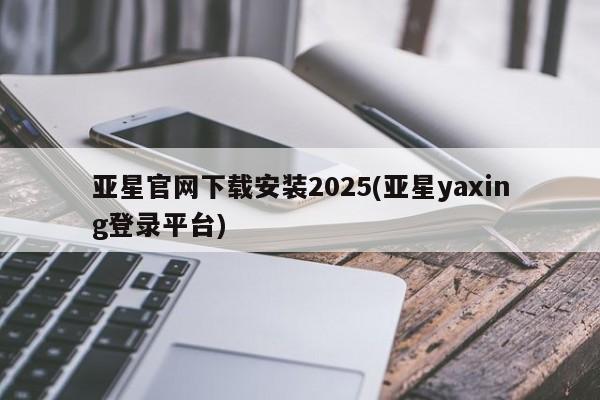 亚星入口 亚星会员开户亚星官网下载安装2025(亚星yaxing登录平台)
