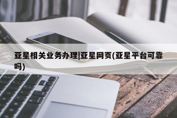 亚星入口 亚星会员开户亚星相关业务办理|亚星网页(亚星平台可靠吗)