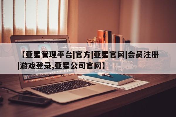 亚星入口 亚星会员开户【亚星管理平台|官方|亚星官网|会员注册|游戏登录,亚星公司官网】