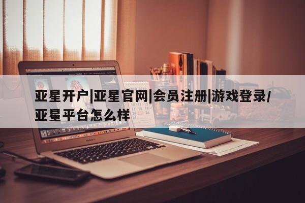 亚星入口 亚星会员开户亚星开户|亚星官网|会员注册|游戏登录/亚星平台怎么样
