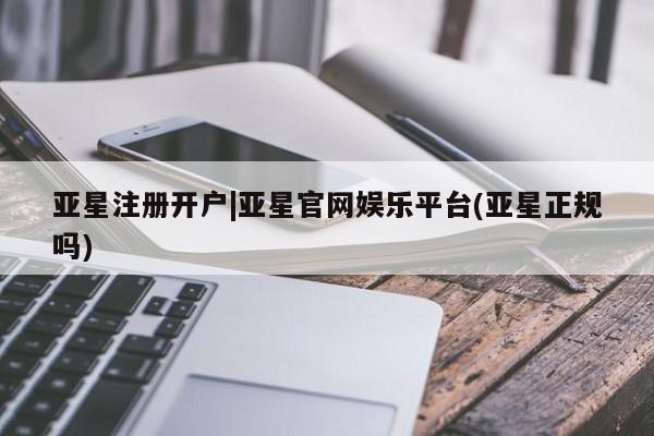 亚星入口 亚星会员开户亚星注册开户|亚星官网娱乐平台(亚星正规吗)