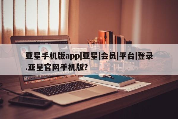 亚星入口 亚星会员开户亚星手机版app|亚星|会员|平台|登录.亚星官网手机版？