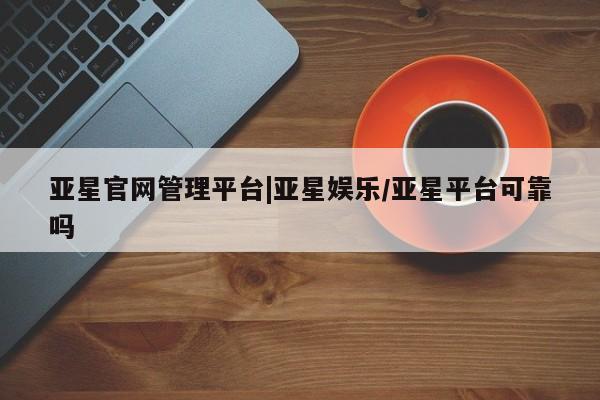 亚星入口 亚星会员开户亚星官网管理平台|亚星娱乐/亚星平台可靠吗