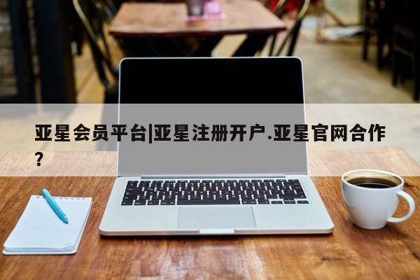 亚星入口 亚星会员开户亚星会员平台|亚星注册开户.亚星官网合作？
