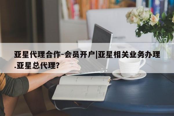 亚星入口 亚星会员开户亚星代理合作-会员开户|亚星相关业务办理.亚星总代理？