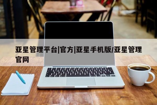 亚星入口 亚星会员开户亚星管理平台|官方|亚星手机版/亚星管理官网
