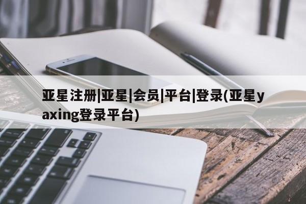 亚星入口 亚星会员开户亚星注册|亚星|会员|平台|登录(亚星yaxing登录平台)