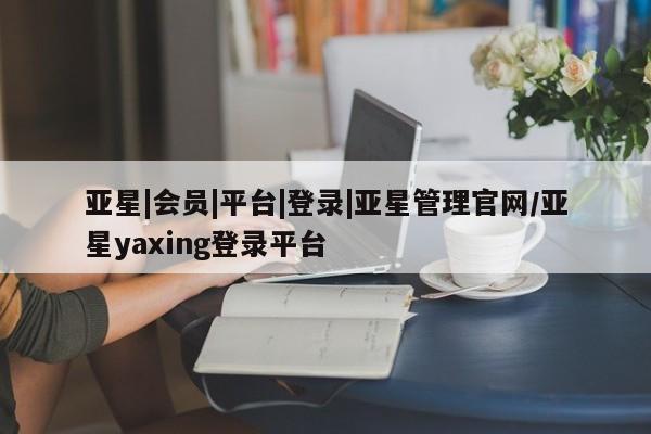 亚星入口 亚星会员开户亚星|会员|平台|登录|亚星管理官网/亚星yaxing登录平台