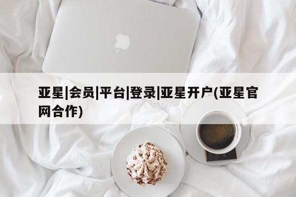 亚星入口 亚星会员开户亚星|会员|平台|登录|亚星开户(亚星官网合作)