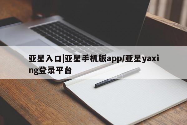 亚星入口 亚星会员开户亚星入口|亚星手机版app/亚星yaxing登录平台