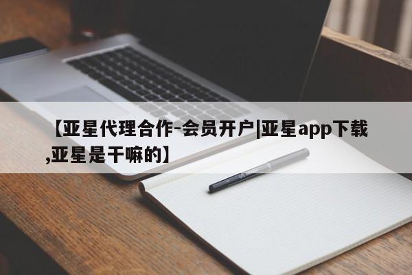 亚星入口 亚星会员开户【亚星代理合作-会员开户|亚星app下载,亚星是干嘛的】