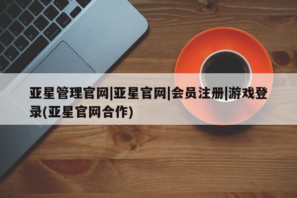 亚星入口 亚星会员开户亚星管理官网|亚星官网|会员注册|游戏登录(亚星官网合作)