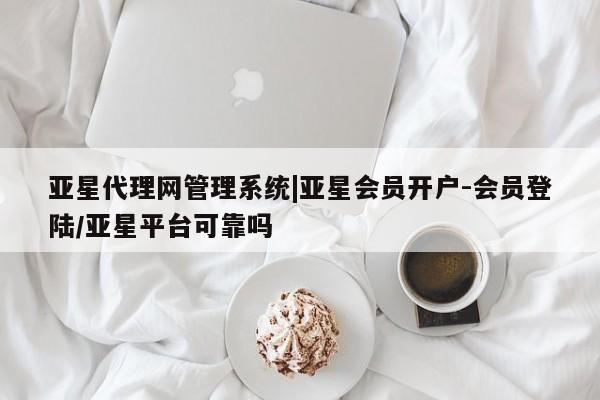 亚星入口 亚星会员开户亚星代理网管理系统|亚星会员开户-会员登陆/亚星平台可靠吗