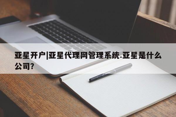 亚星入口 亚星会员开户亚星开户|亚星代理网管理系统.亚星是什么公司？