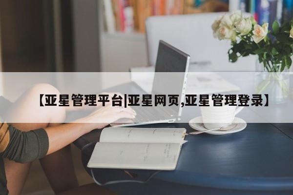 亚星入口 亚星会员开户【亚星管理平台|亚星网页,亚星管理登录】