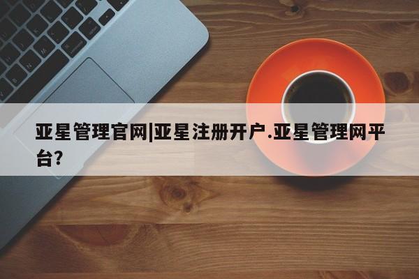 亚星入口 亚星会员开户亚星管理官网|亚星注册开户.亚星管理网平台？