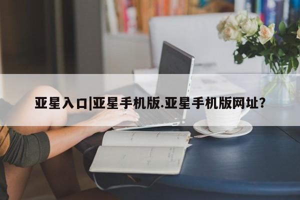 亚星入口 亚星会员开户亚星入口|亚星手机版.亚星手机版网址？