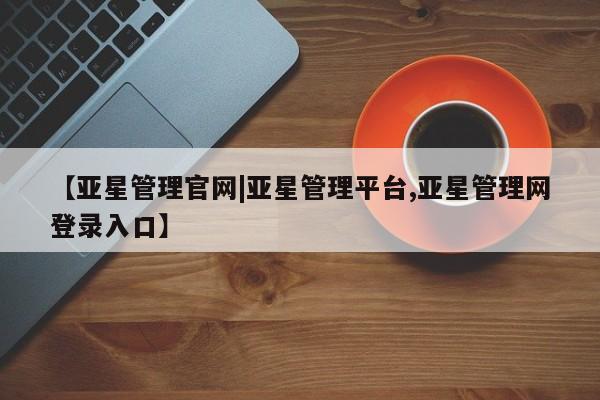 亚星入口 亚星会员开户【亚星管理官网|亚星管理平台,亚星管理网登录入口】