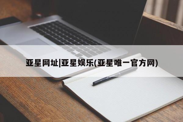亚星入口 亚星会员开户亚星网址|亚星娱乐(亚星唯一官方网)