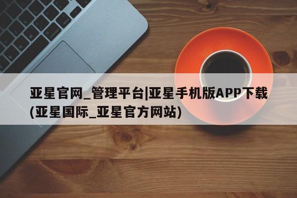 亚星入口 亚星会员开户亚星官网_管理平台|亚星手机版APP下载(亚星国际_亚星官方网站)
