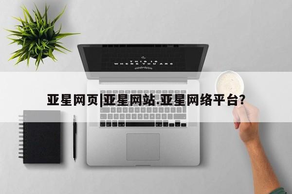 亚星入口 亚星会员开户亚星网页|亚星网站.亚星网络平台？